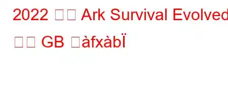 2022 年の Ark Survival Evolved は何 GB つfxb